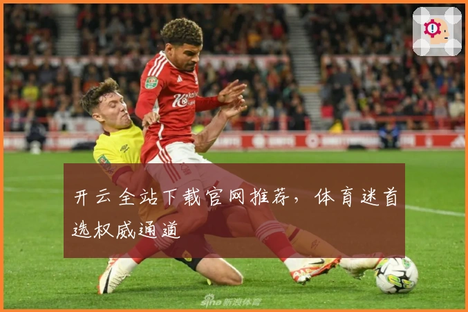 开云全站下载官网推荐，体育迷首选权威通道