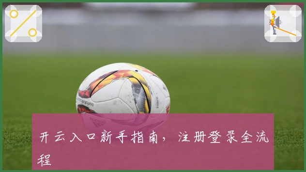 开云入口新手指南，注册登录全流程